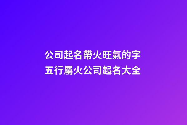 公司起名帶火旺氣的字 五行屬火公司起名大全